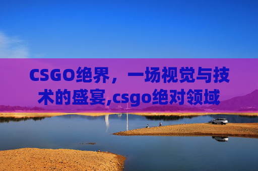 CSGO绝界，一场视觉与技术的盛宴,csgo绝对领域