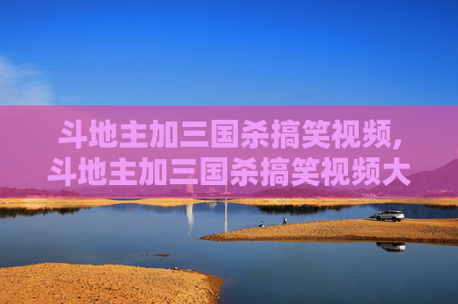 斗地主加三国杀搞笑视频,斗地主加三国杀搞笑视频大全