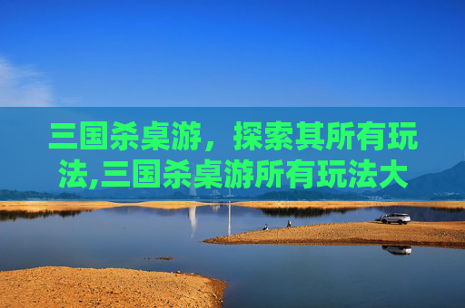 三国杀桌游，探索其所有玩法,三国杀桌游所有玩法大全