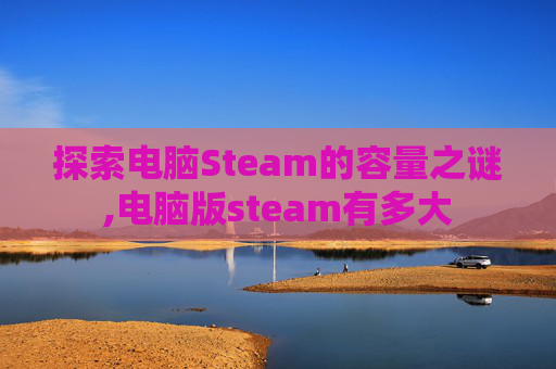 探索电脑Steam的容量之谜,电脑版steam有多大