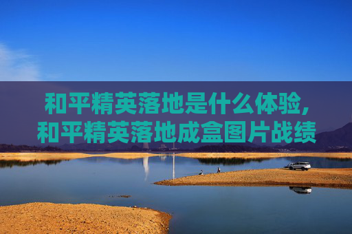 和平精英落地是什么体验,和平精英落地成盒图片战绩