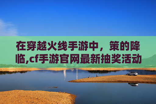 在穿越火线手游中，策的降临,cf手游官网最新抽奖活动概率