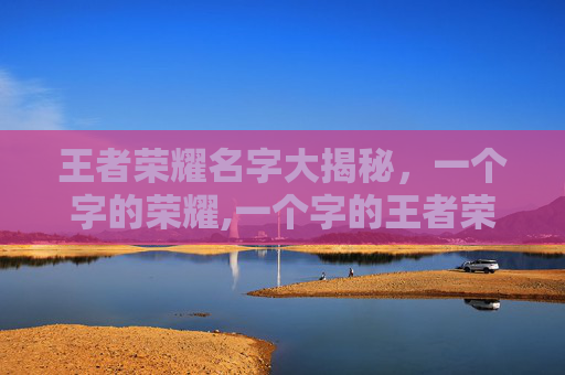 王者荣耀名字大揭秘，一个字的荣耀,一个字的王者荣耀名字很牛吗