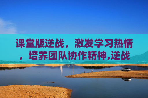 课堂版逆战，激发学习热情，培养团队协作精神,逆战教学视频教程