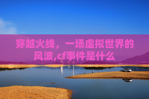 穿越火线，一场虚拟世界的风波,cf事件是什么