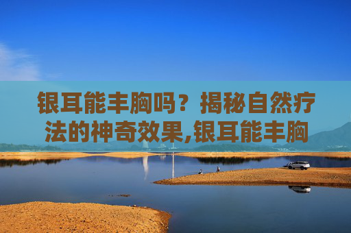 银耳能丰胸吗？揭秘自然疗法的神奇效果,银耳能丰胸么