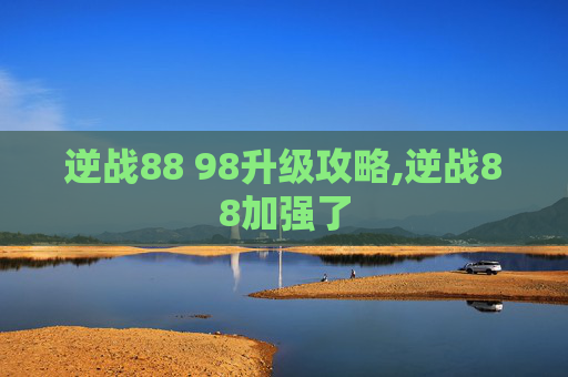 逆战88 98升级攻略,逆战88加强了