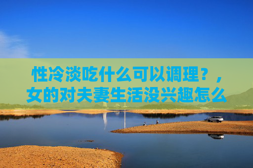 性冷淡吃什么可以调理？,女的对夫妻生活没兴趣怎么办