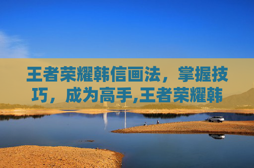 王者荣耀韩信画法，掌握技巧，成为高手,王者荣耀韩信画法步骤