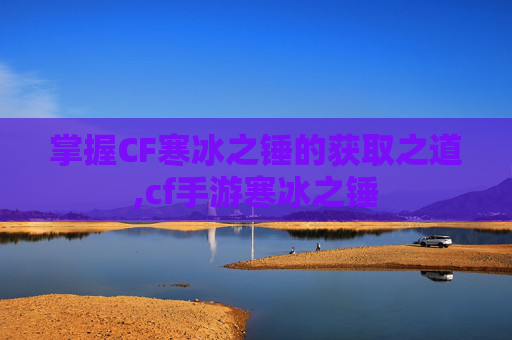 掌握CF寒冰之锤的获取之道,cf手游寒冰之锤