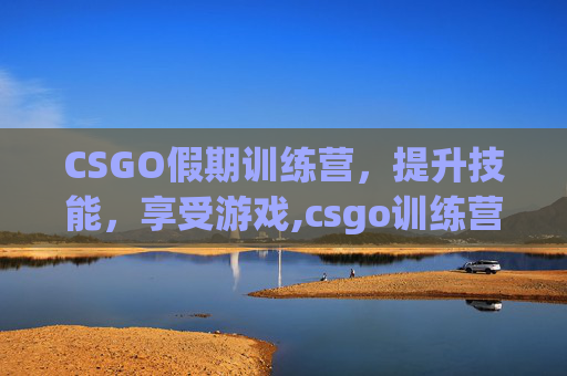 CSGO假期训练营，提升技能，享受游戏,csgo训练营怎么过