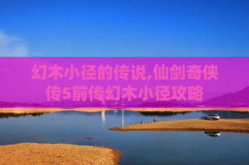 幻木小径的传说,仙剑奇侠传5前传幻木小径攻略