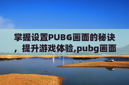 掌握设置PUBG画面的秘诀，提升游戏体验,pubg画面怎么设置最好2021
