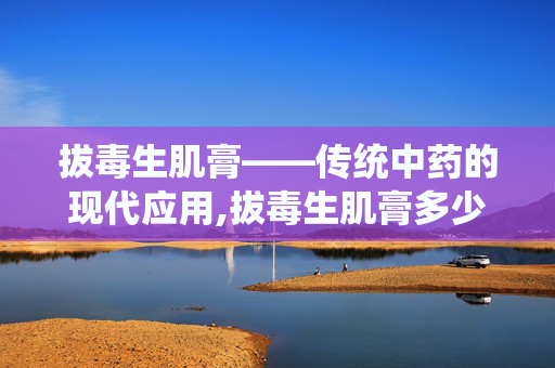 拔毒生肌膏——传统中药的现代应用,拔毒生肌膏多少钱一盒