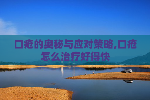 口疮的奥秘与应对策略,口疮怎么治疗好得快