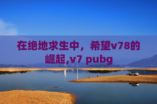 在绝地求生中，希望v78的崛起,v7 pubg