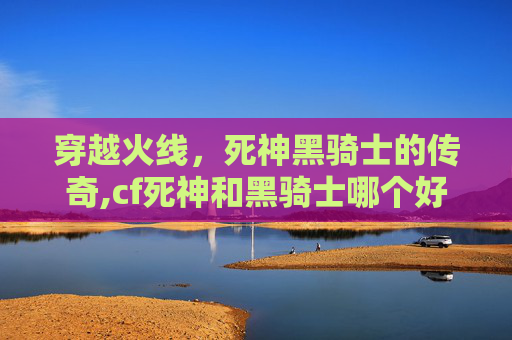穿越火线，死神黑骑士的传奇,cf死神和黑骑士哪个好手游