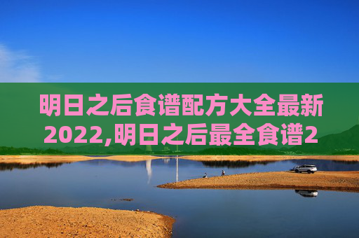 明日之后食谱配方大全最新2022,明日之后最全食谱2021