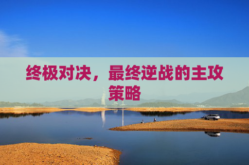 终极对决，最终逆战的主攻策略