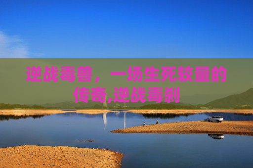 逆战毒兽，一场生死较量的传奇,逆战毒刹