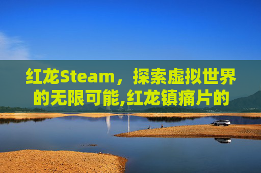 红龙Steam，探索虚拟世界的无限可能,红龙镇痛片的功效与作用