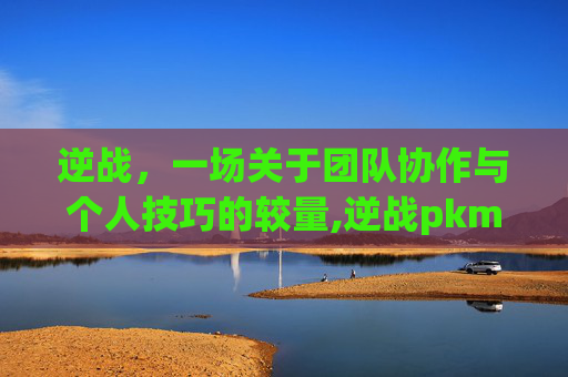 逆战，一场关于团队协作与个人技巧的较量,逆战pkm