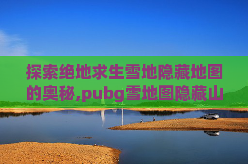 探索绝地求生雪地隐藏地图的奥秘,pubg雪地图隐藏山洞在哪