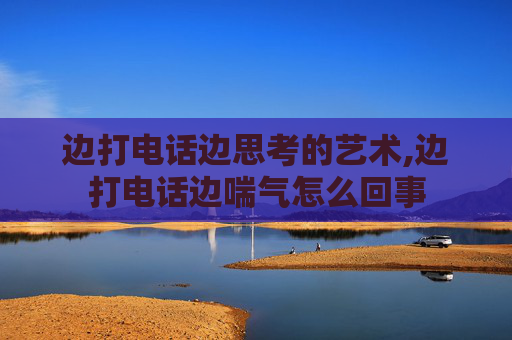 边打电话边思考的艺术,边打电话边喘气怎么回事