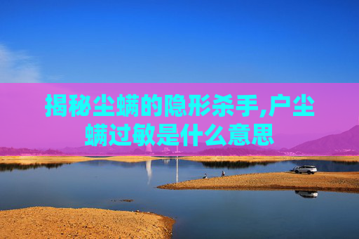 揭秘尘螨的隐形杀手,户尘螨过敏是什么意思