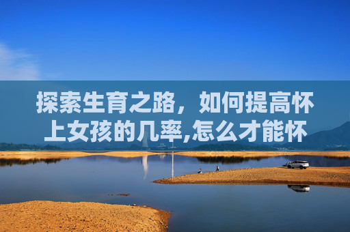 探索生育之路，如何提高怀上女孩的几率,怎么才能怀上女宝宝