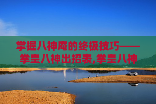 掌握八神庵的终极技巧——拳皇八神出招表,拳皇八神出招表摇杆带图