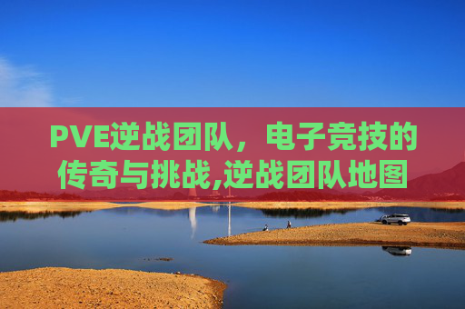 PVE逆战团队，电子竞技的传奇与挑战,逆战团队地图大全