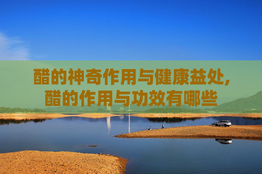 醋的神奇作用与健康益处,醋的作用与功效有哪些