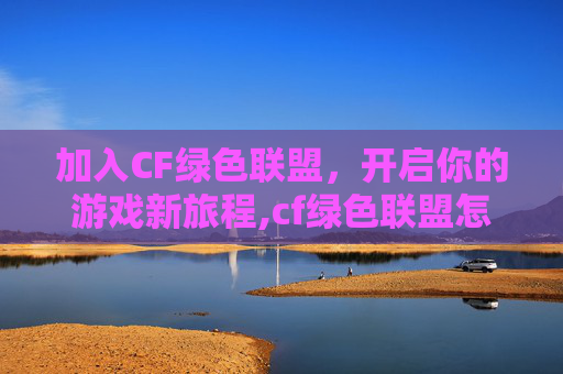 加入CF绿色联盟，开启你的游戏新旅程,cf绿色联盟怎么加入队伍