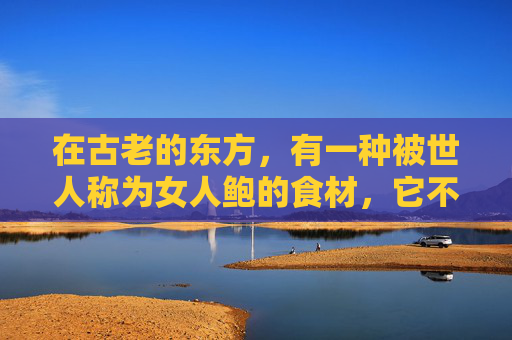 在古老的东方，有一种被世人称为女人鲍的食材，它不仅仅是一道菜，更是一种文化的传承和情感的寄托。女人鲍，以其独特的口感和营养价值，成为了人们餐桌上的一道亮丽风景线。,女人鲍牙的面相好吗
