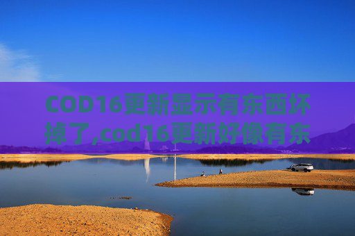 COD16更新显示有东西坏掉了,cod16更新好像有东西坏掉了