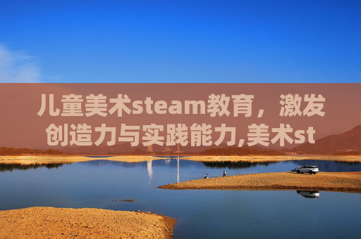 儿童美术steam教育，激发创造力与实践能力,美术steam课程