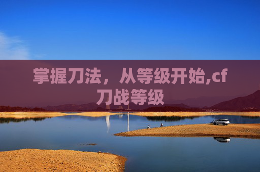 掌握刀法，从等级开始,cf刀战等级