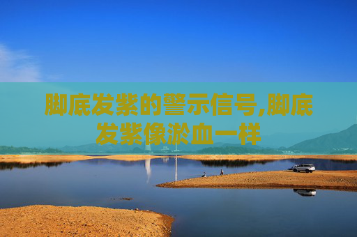 脚底发紫的警示信号,脚底发紫像淤血一样
