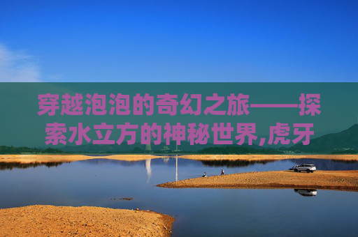 穿越泡泡的奇幻之旅——探索水立方的神秘世界,虎牙cf泡泡