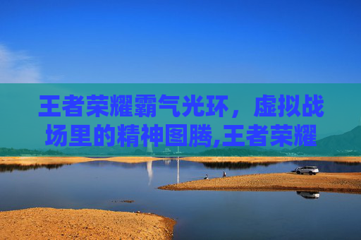 王者荣耀霸气光环，虚拟战场里的精神图腾,王者荣耀霸气光环图片