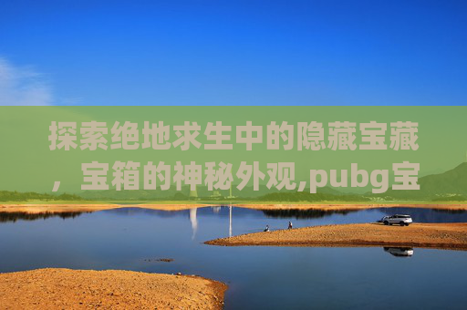 探索绝地求生中的隐藏宝藏，宝箱的神秘外观,pubg宝箱在哪里打开