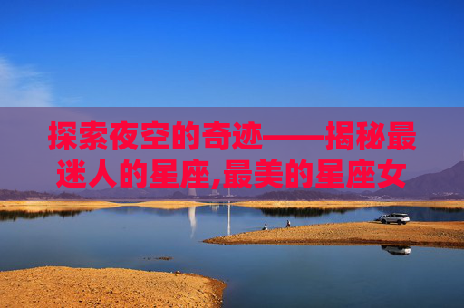 探索夜空的奇迹——揭秘最迷人的星座,最美的星座女