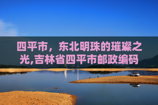 四平市，东北明珠的璀璨之光,吉林省四平市邮政编码是多少