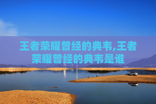 王者荣耀曾经的典韦,王者荣耀曾经的典韦是谁