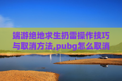 端游绝地求生扔雷操作技巧与取消方法,pubg怎么取消扔手雷