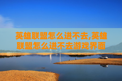 英雄联盟怎么进不去,英雄联盟怎么进不去游戏界面