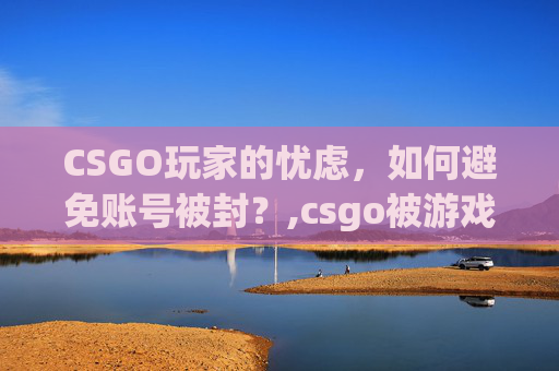 CSGO玩家的忧虑，如何避免账号被封？,csgo被游戏封禁