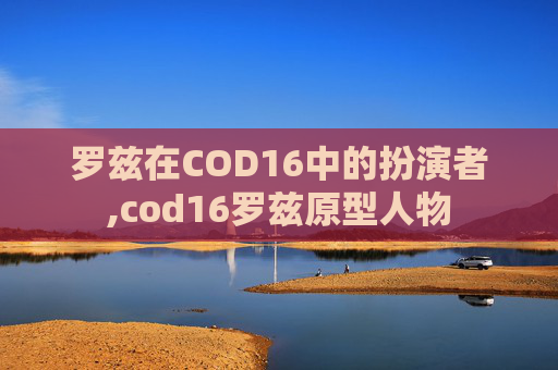罗兹在COD16中的扮演者,cod16罗兹原型人物
