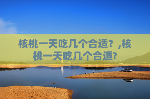 核桃一天吃几个合适？,核桃一天吃几个合适?
